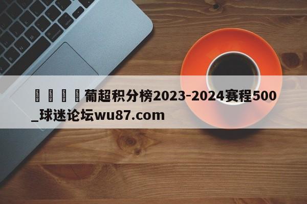 🍢葡超积分榜2023-2024赛程500_球迷论坛wu87.com