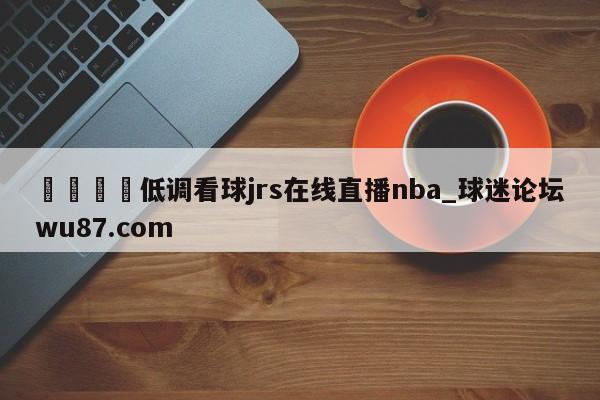 🍢低调看球jrs在线直播nba_球迷论坛wu87.com