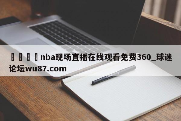 🍢nba现场直播在线观看免费360_球迷论坛wu87.com