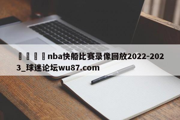 🍢nba快船比赛录像回放2022-2023_球迷论坛wu87.com