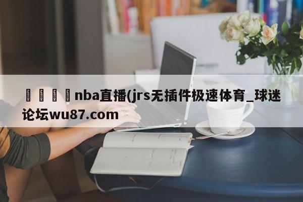 🍢nba直播(jrs无插件极速体育_球迷论坛wu87.com