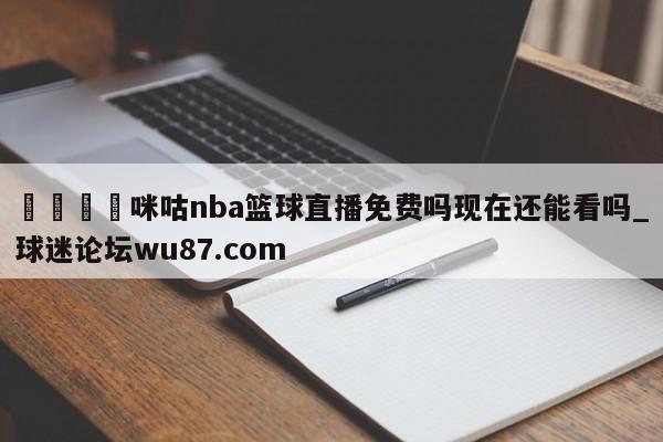 🍢咪咕nba篮球直播免费吗现在还能看吗_球迷论坛wu87.com