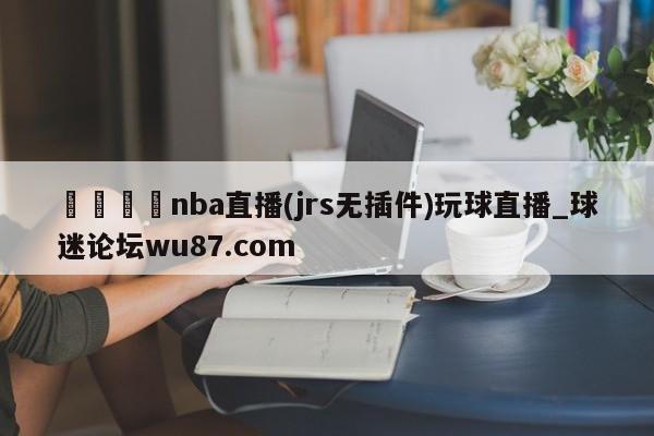 🍢nba直播(jrs无插件)玩球直播_球迷论坛wu87.com
