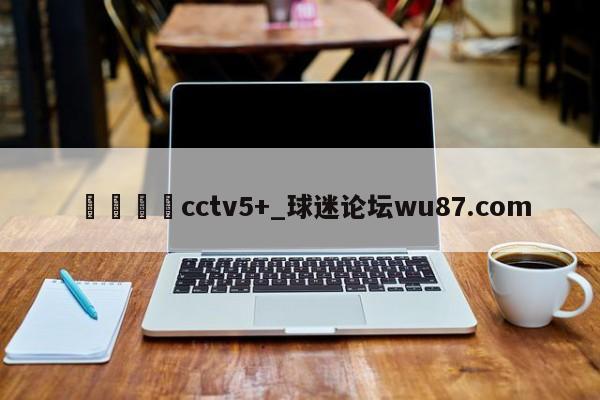 🍢cctv5+_球迷论坛wu87.com
