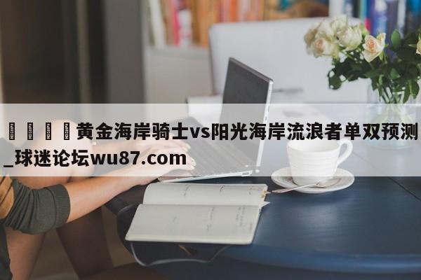 🍢黄金海岸骑士vs阳光海岸流浪者单双预测_球迷论坛wu87.com