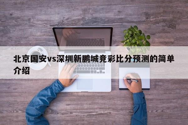 北京国安vs深圳新鹏城竞彩比分预测的简单介绍