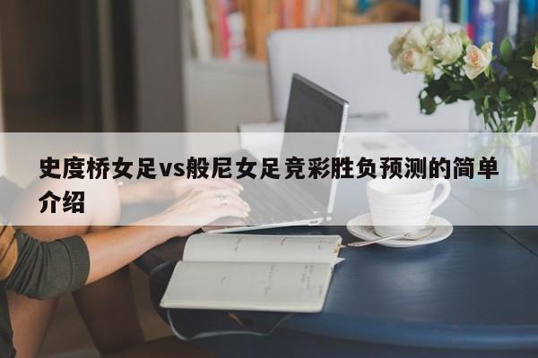 史度桥女足vs般尼女足竞彩胜负预测的简单介绍