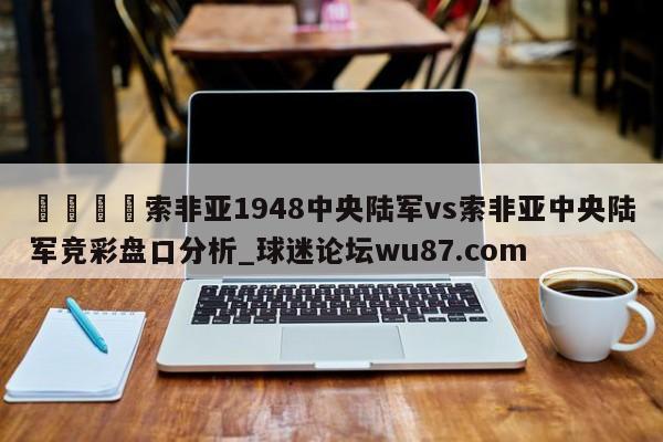 🍢索非亚1948中央陆军vs索非亚中央陆军竞彩盘口分析_球迷论坛wu87.com