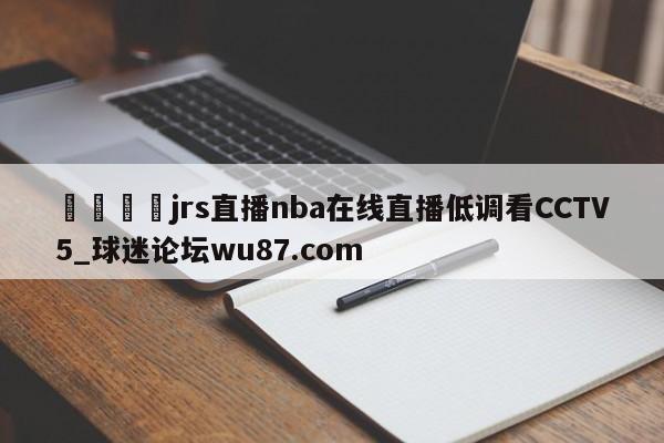 🍢jrs直播nba在线直播低调看CCTV5_球迷论坛wu87.com