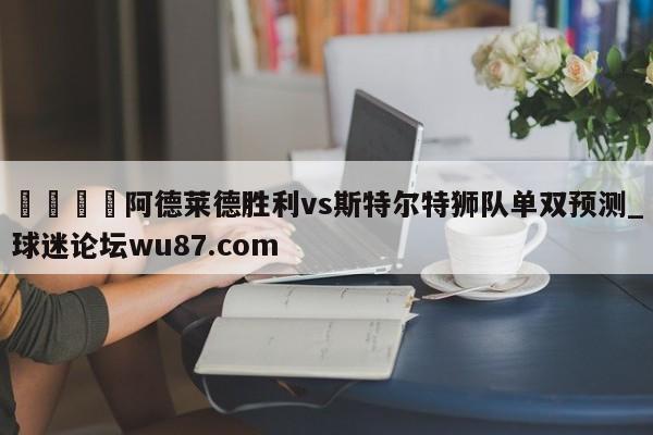 🍢阿德莱德胜利vs斯特尔特狮队单双预测_球迷论坛wu87.com