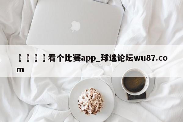 🍢看个比赛app_球迷论坛wu87.com