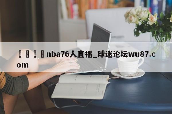 🍢nba76人直播_球迷论坛wu87.com