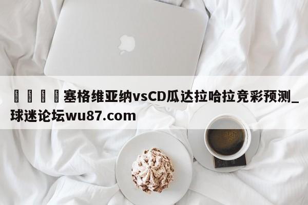 🍢塞格维亚纳vsCD瓜达拉哈拉竞彩预测_球迷论坛wu87.com