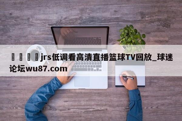 🍢jrs低调看高清直播篮球TV回放_球迷论坛wu87.com