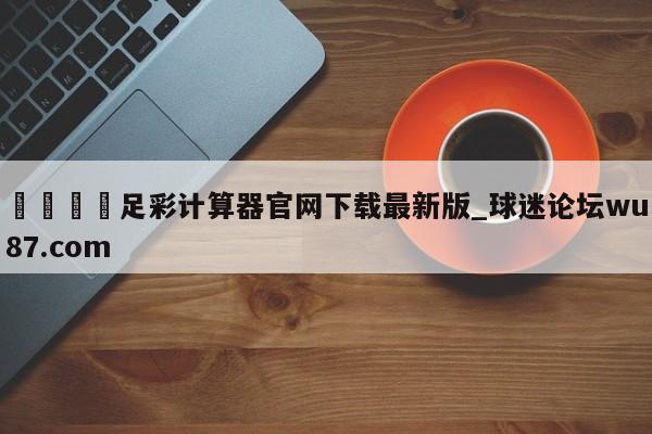 🍢足彩计算器官网下载最新版_球迷论坛wu87.com