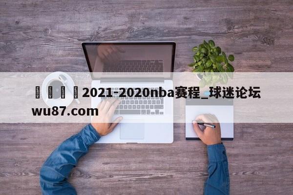🍢2021-2020nba赛程_球迷论坛wu87.com