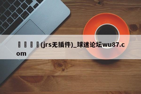 🍢(jrs无插件)_球迷论坛wu87.com