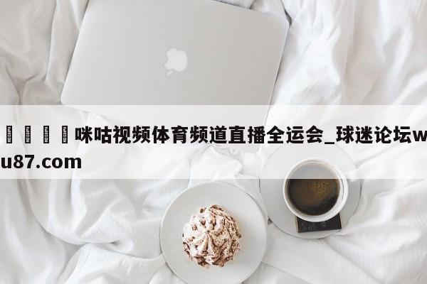 🍢咪咕视频体育频道直播全运会_球迷论坛wu87.com