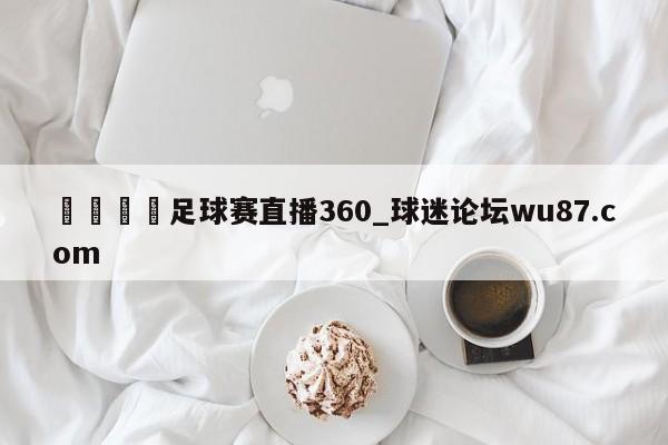🍢足球赛直播360_球迷论坛wu87.com