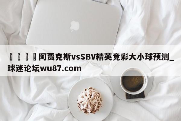 🍢阿贾克斯vsSBV精英竞彩大小球预测_球迷论坛wu87.com