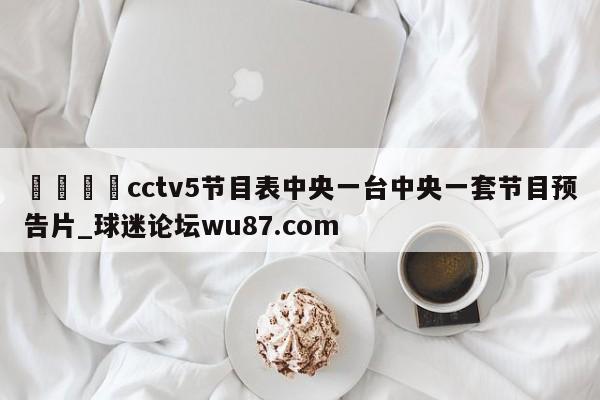 🍢cctv5节目表中央一台中央一套节目预告片_球迷论坛wu87.com