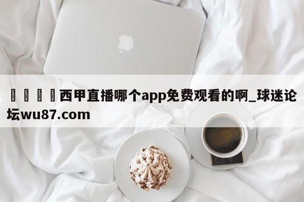🍢西甲直播哪个app免费观看的啊_球迷论坛wu87.com