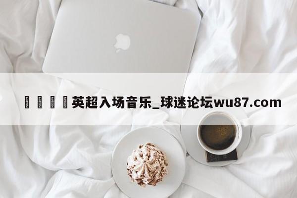 🍢英超入场音乐_球迷论坛wu87.com
