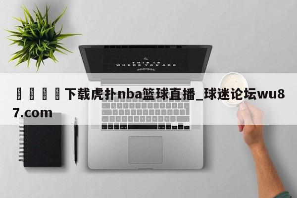 🍢下载虎扑nba篮球直播_球迷论坛wu87.com