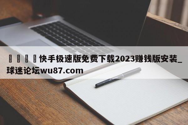 🍢快手极速版免费下载2023赚钱版安装_球迷论坛wu87.com