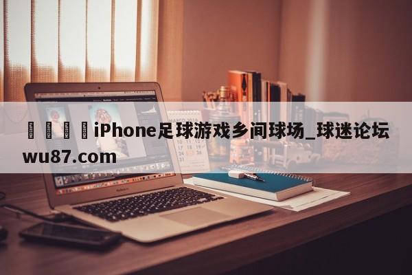 🍢iPhone足球游戏乡间球场_球迷论坛wu87.com