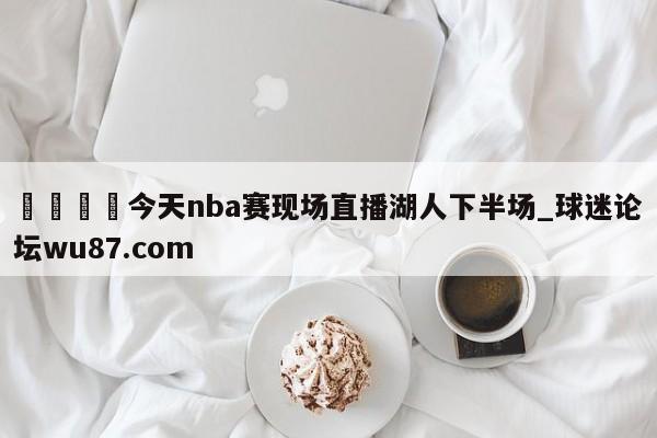 🍢今天nba赛现场直播湖人下半场_球迷论坛wu87.com