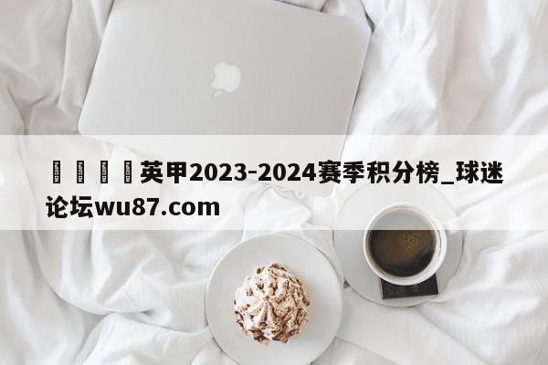 🍢英甲2023-2024赛季积分榜_球迷论坛wu87.com