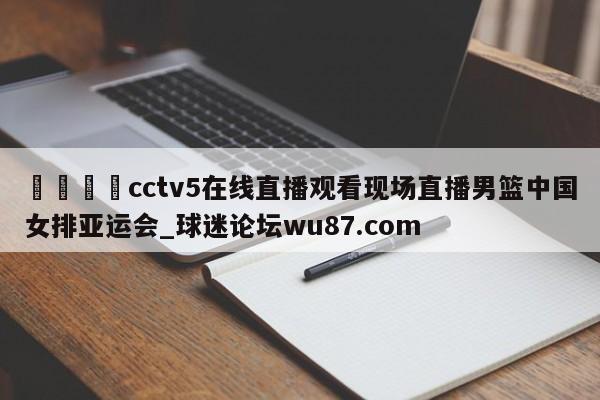 🍢cctv5在线直播观看现场直播男篮中国女排亚运会_球迷论坛wu87.com