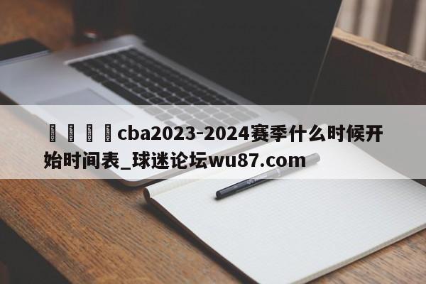 🍢cba2023-2024赛季什么时候开始时间表_球迷论坛wu87.com