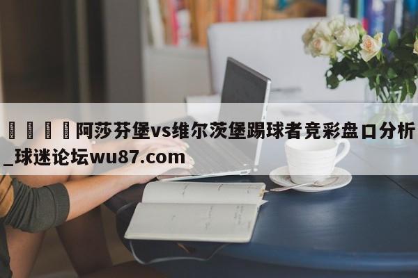 🍢阿莎芬堡vs维尔茨堡踢球者竞彩盘口分析_球迷论坛wu87.com