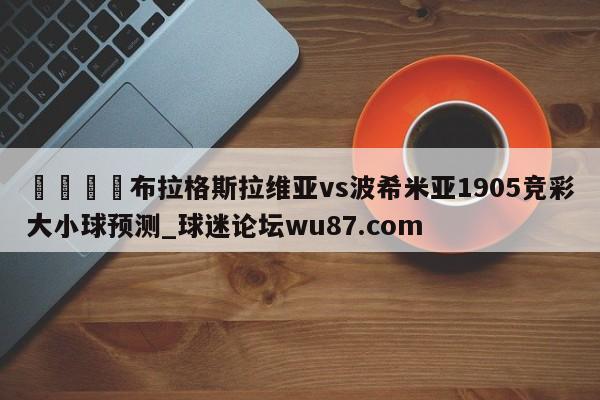 🍢布拉格斯拉维亚vs波希米亚1905竞彩大小球预测_球迷论坛wu87.com
