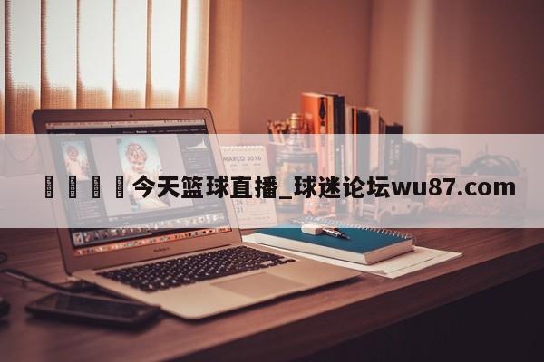 🍢今天篮球直播_球迷论坛wu87.com