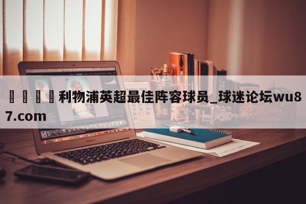 🍢利物浦英超最佳阵容球员_球迷论坛wu87.com