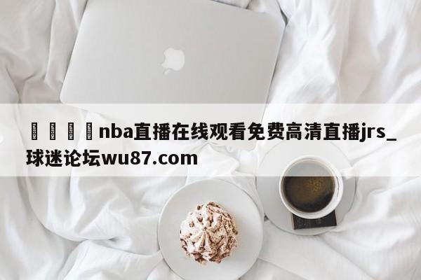 🍢nba直播在线观看免费高清直播jrs_球迷论坛wu87.com