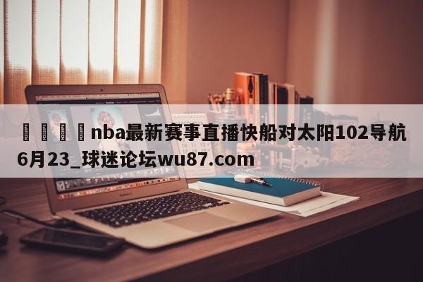 🍢nba最新赛事直播快船对太阳102导航6月23_球迷论坛wu87.com