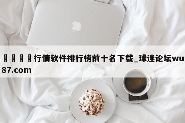 🍢行情软件排行榜前十名下载_球迷论坛wu87.com