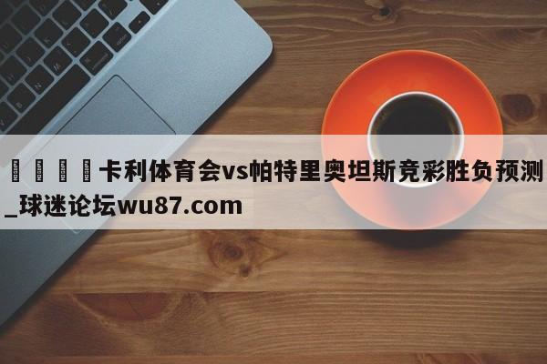 🍢卡利体育会vs帕特里奥坦斯竞彩胜负预测_球迷论坛wu87.com