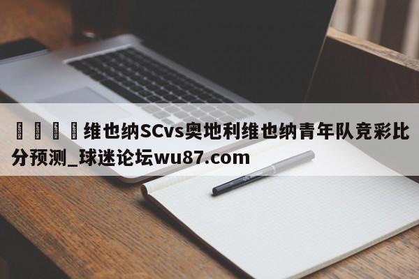 🍢维也纳SCvs奥地利维也纳青年队竞彩比分预测_球迷论坛wu87.com