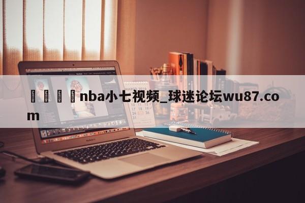 🍢nba小七视频_球迷论坛wu87.com