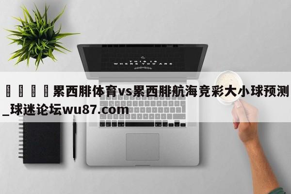 🍢累西腓体育vs累西腓航海竞彩大小球预测_球迷论坛wu87.com