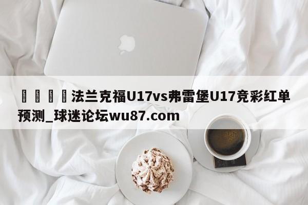 🍢法兰克福U17vs弗雷堡U17竞彩红单预测_球迷论坛wu87.com