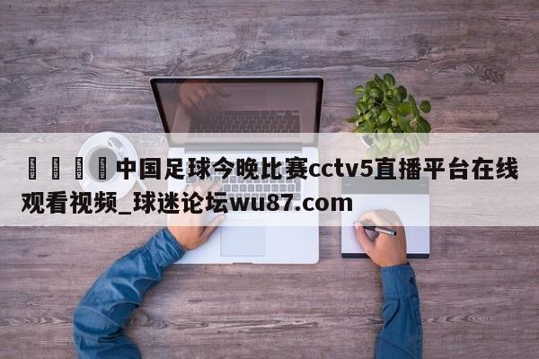 🍢中国足球今晚比赛cctv5直播平台在线观看视频_球迷论坛wu87.com