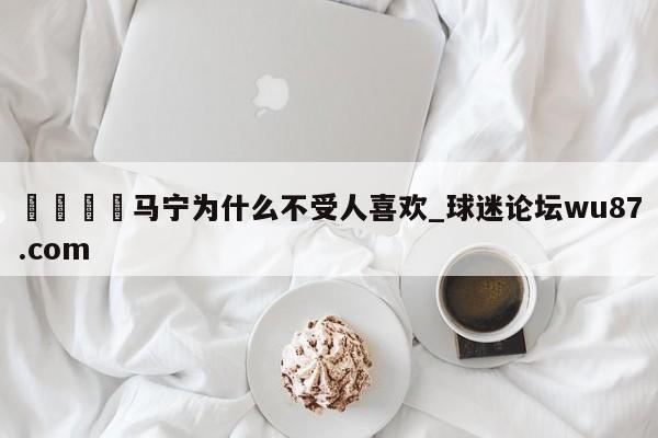 🍢马宁为什么不受人喜欢_球迷论坛wu87.com