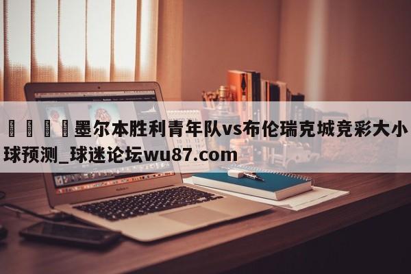 🍢墨尔本胜利青年队vs布伦瑞克城竞彩大小球预测_球迷论坛wu87.com