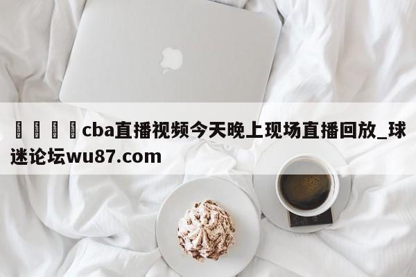 🍢cba直播视频今天晚上现场直播回放_球迷论坛wu87.com